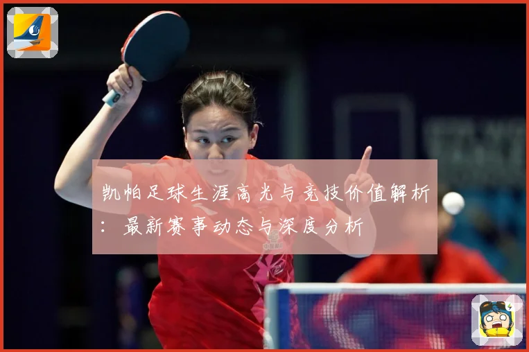 凯帕足球生涯高光与竞技价值解析：最新赛事动态与深度分析