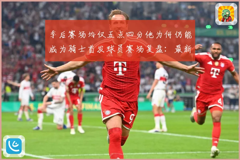 季后赛场均仅五点四分他为何仍能成为骑士首发球员赛场复盘：最新赛事动态与深度分析