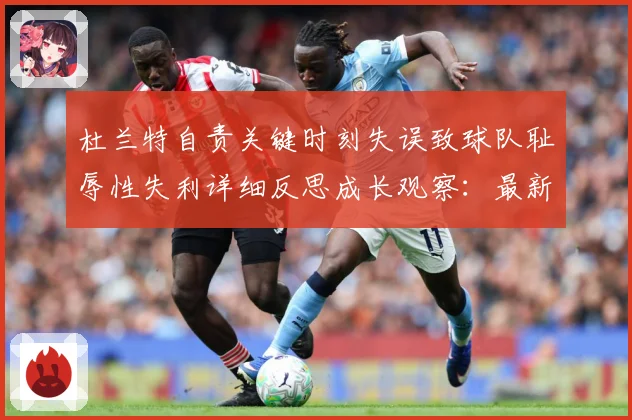 杜兰特自责关键时刻失误致球队耻辱性失利详细反思成长观察：最新赛事动态与深度分析