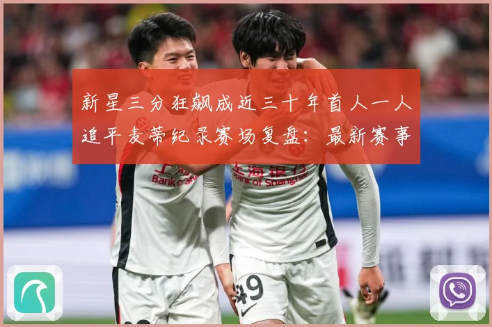 新星三分狂飙成近三十年首人一人追平麦蒂纪录赛场复盘：最新赛事动态与深度分析