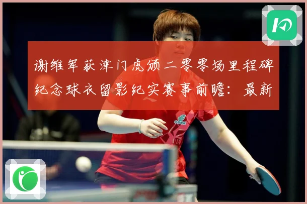 谢维军获津门虎颁二零零场里程碑纪念球衣留影纪实赛事前瞻：最新赛事动态与深度分析