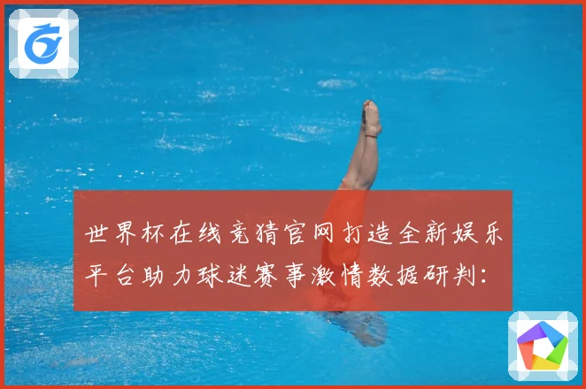 世界杯在线竞猜官网打造全新娱乐平台助力球迷赛事激情数据研判：最新赛事动态与深度分析