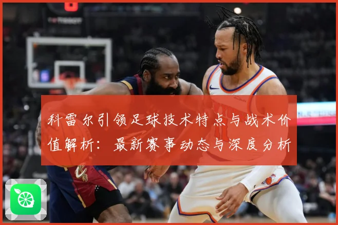 科雷尔引领足球技术特点与战术价值解析：最新赛事动态与深度分析