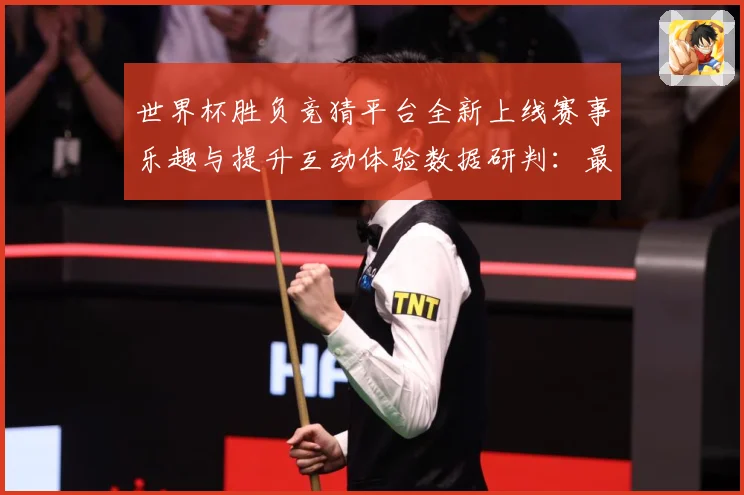 世界杯胜负竞猜平台全新上线赛事乐趣与提升互动体验数据研判：最新赛事动态与深度分析