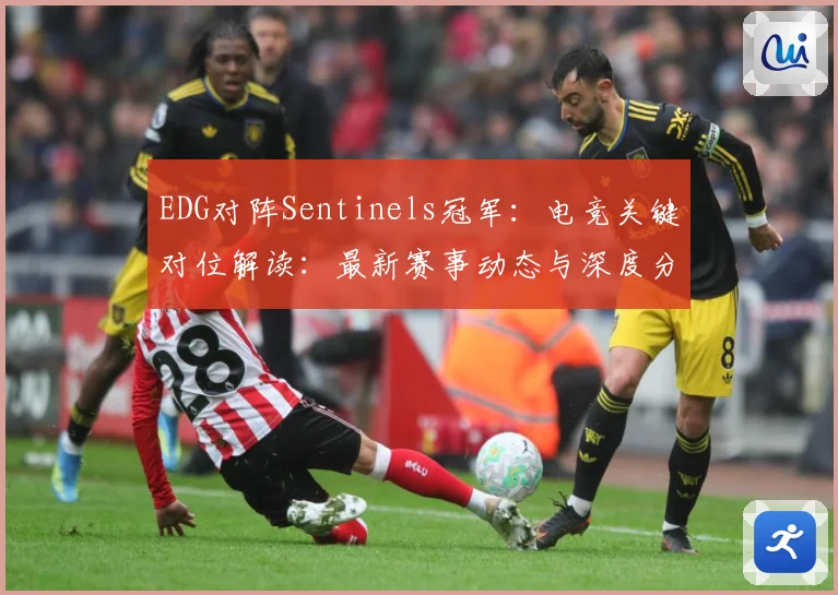 EDG对阵Sentinels冠军：电竞关键对位解读：最新赛事动态与深度分析