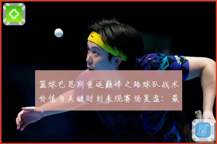 篮球巴恩斯重返巅峰之路球队战术价值与关键时刻表现赛场复盘：最新赛事动态与深度分析