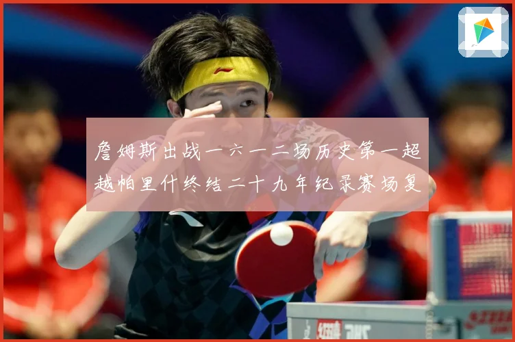 詹姆斯出战一六一二场历史第一超越帕里什终结二十九年纪录赛场复盘：最新赛事动态与深度分析