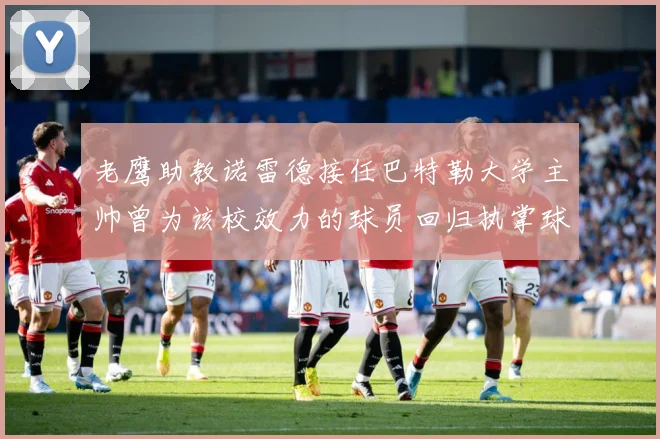 老鹰助教诺雷德接任巴特勒大学主帅曾为该校效力的球员回归执掌球赛场复盘：最新赛事动态与深度分析