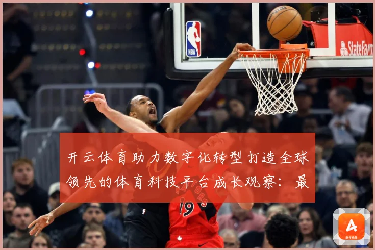 开云体育助力数字化转型打造全球领先的体育科技平台成长观察：最新赛事动态与深度分析