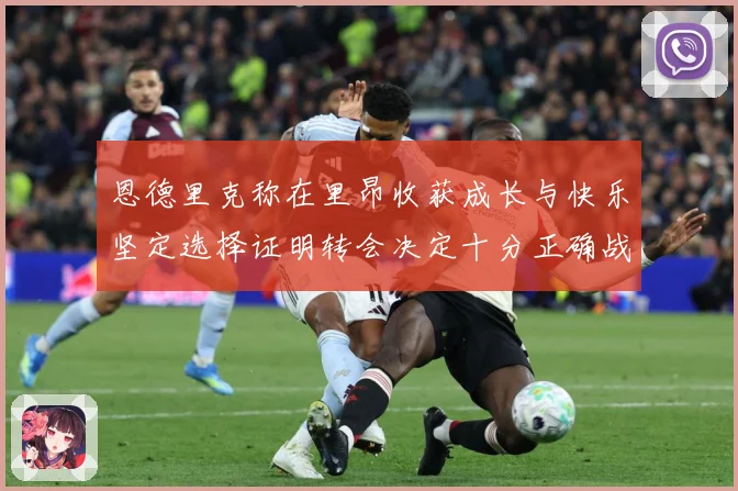 恩德里克称在里昂收获成长与快乐坚定选择证明转会决定十分正确战术观察：最新赛事动态与深度分析