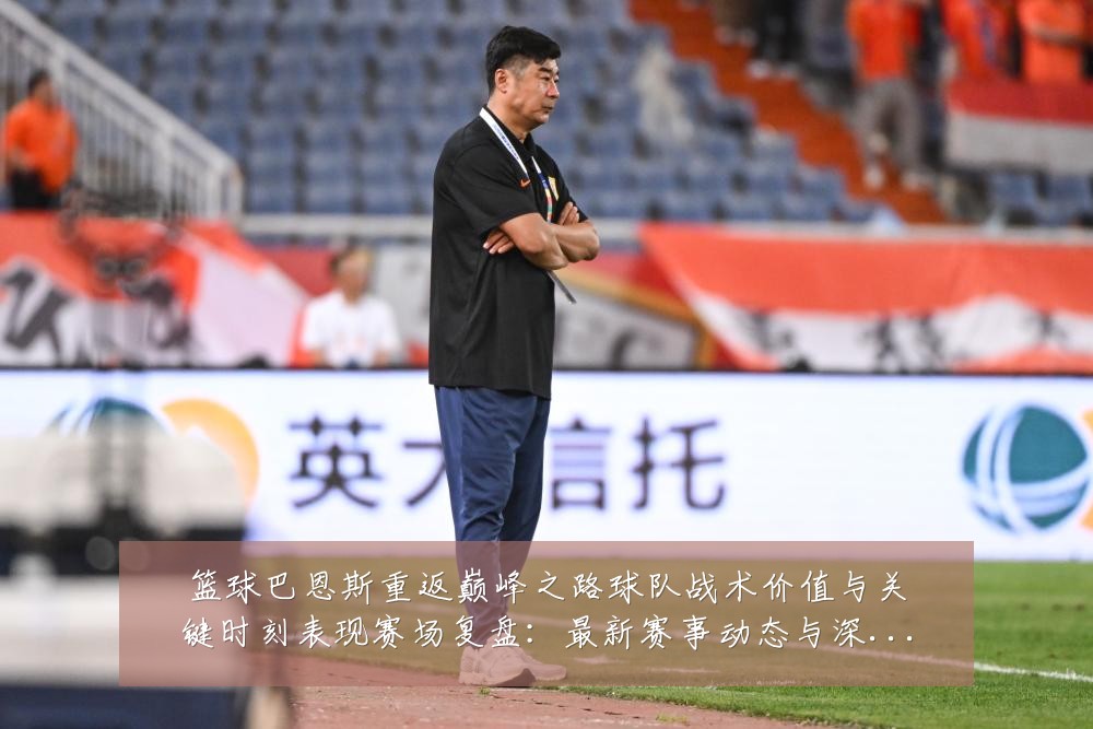 篮球巴恩斯重返巅峰之路球队战术价值与关键时刻表现赛场复盘：最新赛事动态与深度分析