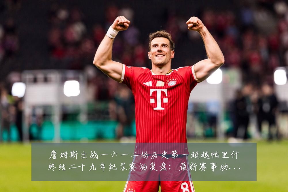 詹姆斯出战一六一二场历史第一超越帕里什终结二十九年纪录赛场复盘:最新赛事动态与深度分析