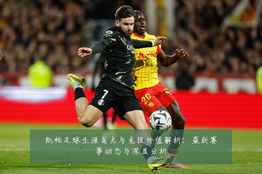 凯帕足球生涯高光与竞技价值解析:最新赛事动态与深度分析