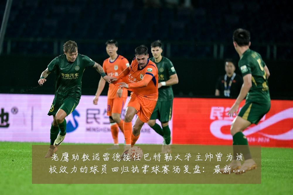 老鹰助教诺雷德接任巴特勒大学主帅曾为该校效力的球员回归执掌球赛场复盘:最新赛事动态与深度分析