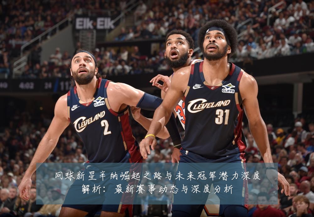 网球新星辛纳崛起之路与未来冠军潜力深度解析:最新赛事动态与深度分析