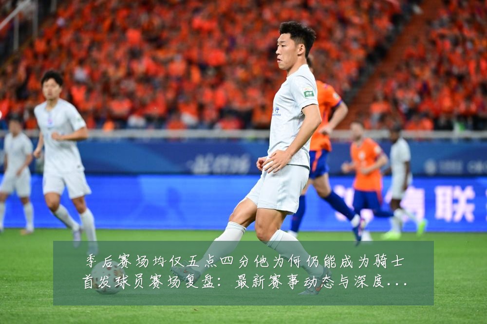 季后赛场均仅五点四分他为何仍能成为骑士首发球员赛场复盘:最新赛事动态与深度分析