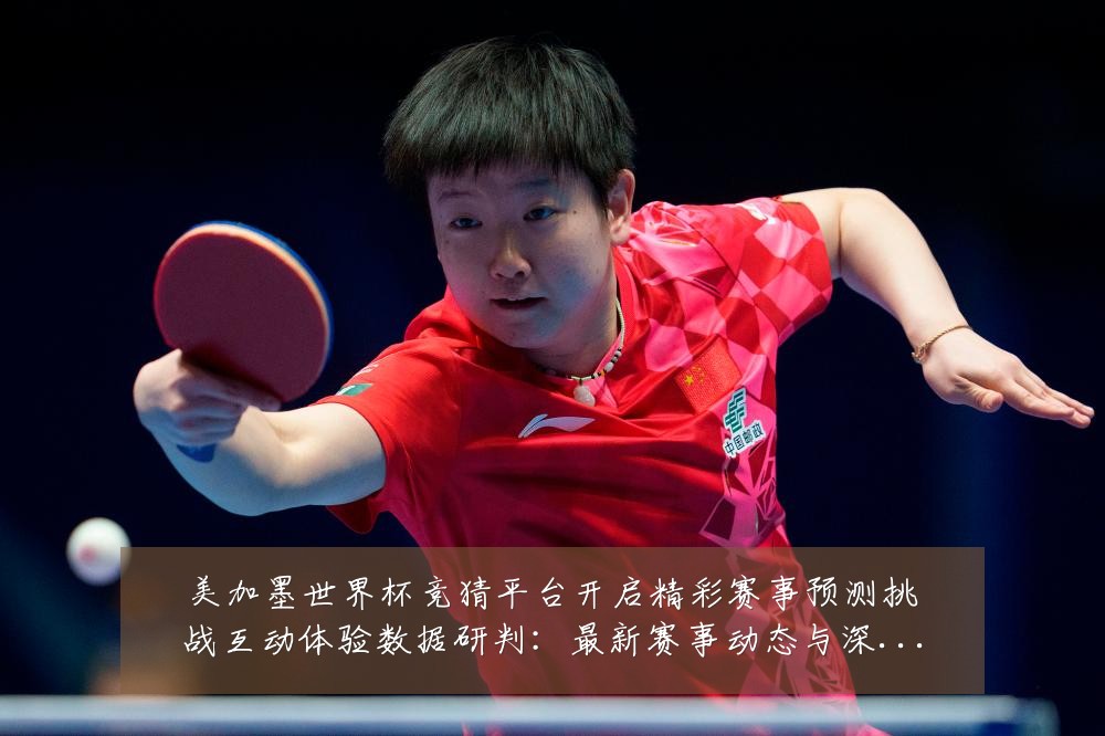 美加墨世界杯竞猜平台开启精彩赛事预测挑战互动体验数据研判:最新赛事动态与深度分析