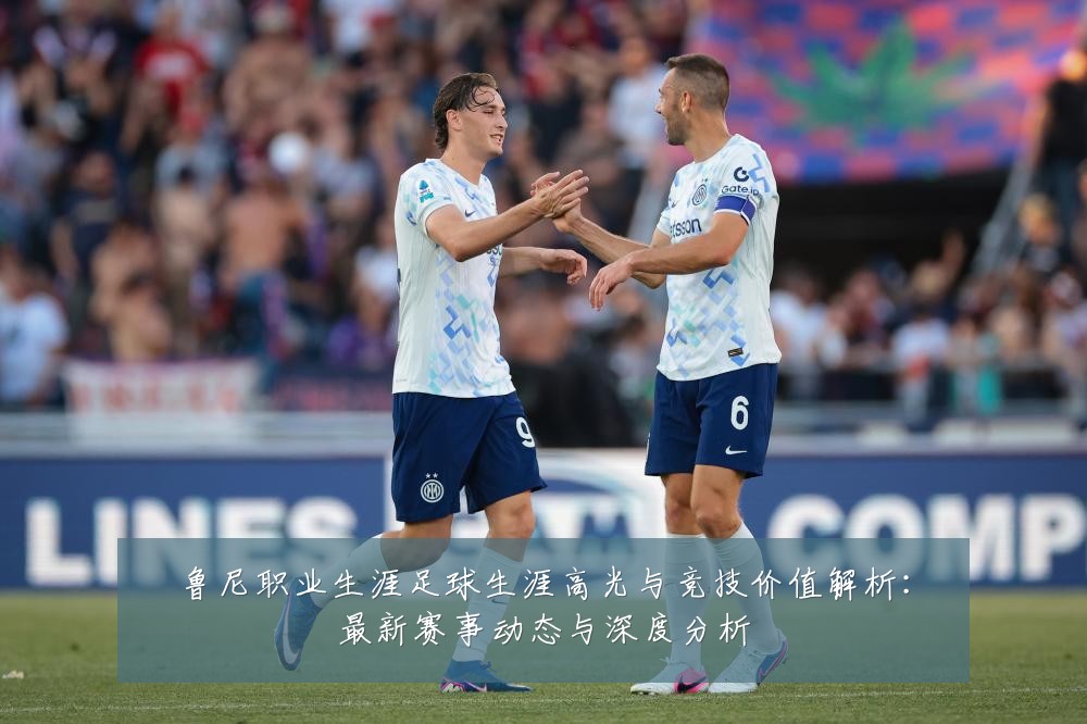 鲁尼职业生涯足球生涯高光与竞技价值解析:最新赛事动态与深度分析