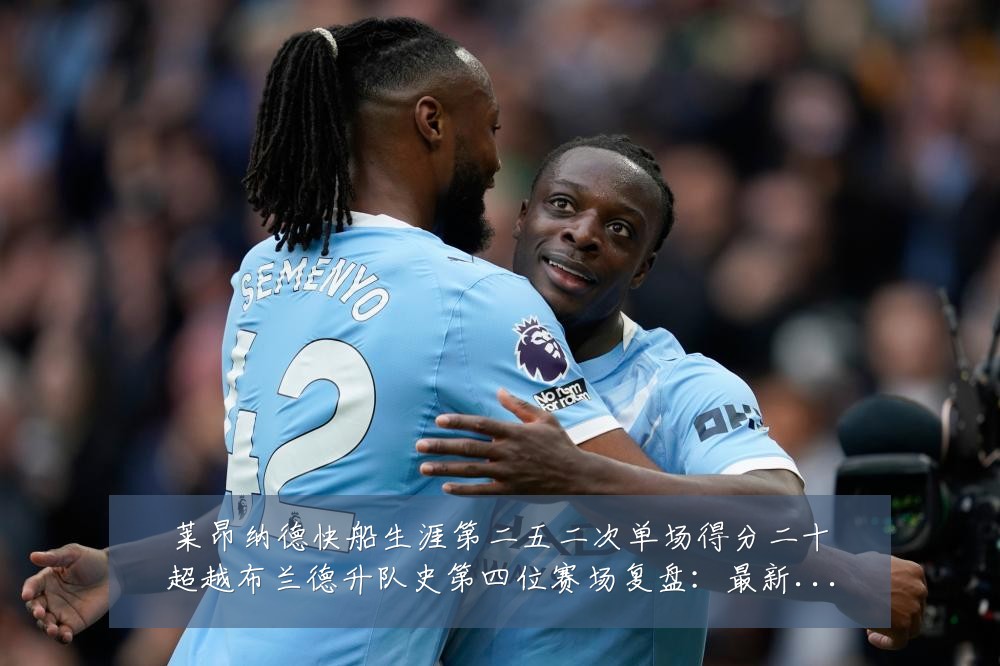 莱昂纳德快船生涯第二五二次单场得分二十超越布兰德升队史第四位赛场复盘:最新赛事动态与深度分析