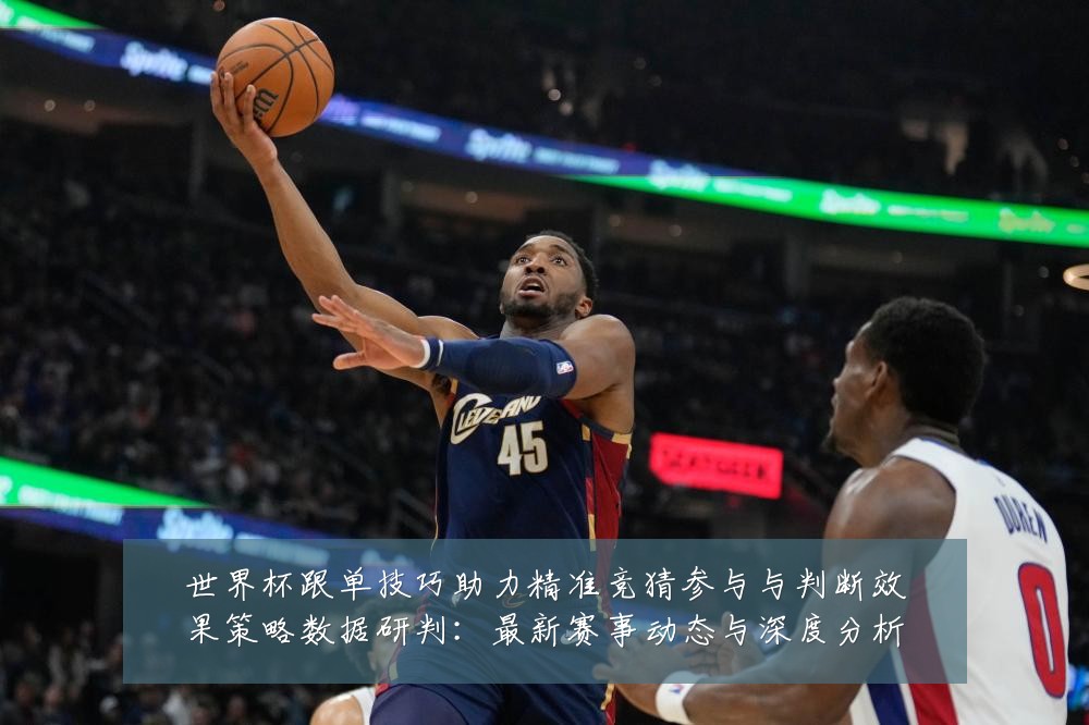 世界杯跟单技巧助力精准竞猜参与与判断效果策略数据研判：最新赛事动态与深度分析