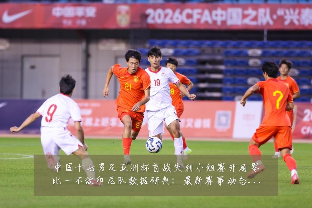 中国十七男足亚洲杯首战失利小组赛开局零比一不敌印尼队数据研判:最新赛事动态与深度分析