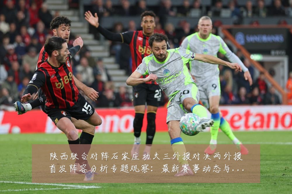 陕西联合对阵石家庄功夫三外援对决两外援首发阵容分析专题观察:最新赛事动态与深度分析