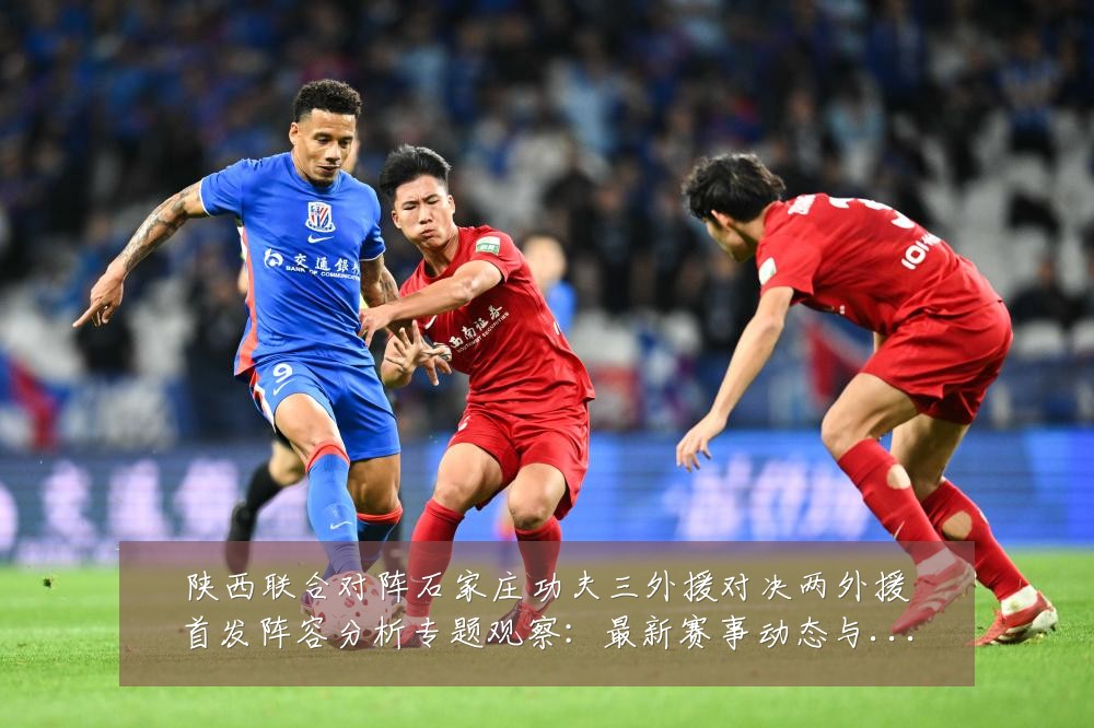 陕西联合对阵石家庄功夫三外援对决两外援首发阵容分析专题观察:最新赛事动态与深度分析