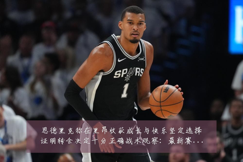 恩德里克称在里昂收获成长与快乐坚定选择证明转会决定十分正确战术观察:最新赛事动态与深度分析